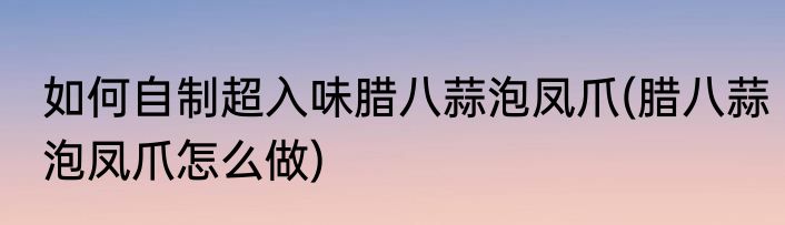 如何自制超入味腊八蒜泡凤爪(腊八蒜泡凤爪怎么做)