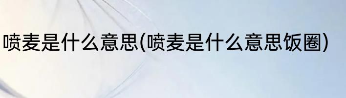 喷麦是什么意思(喷麦是什么意思饭圈)