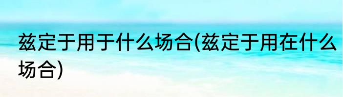 兹定于用于什么场合(兹定于用在什么场合)