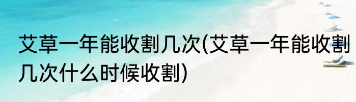 艾草一年能收割几次(艾草一年能收割几次什么时候收割)