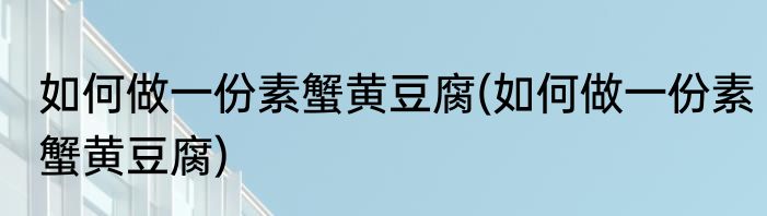 如何做一份素蟹黄豆腐(如何做一份素蟹黄豆腐)