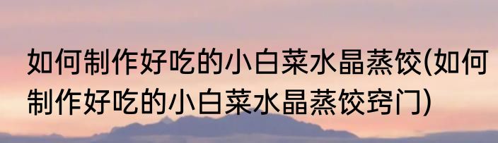 如何制作好吃的小白菜水晶蒸饺(如何制作好吃的小白菜水晶蒸饺窍门)