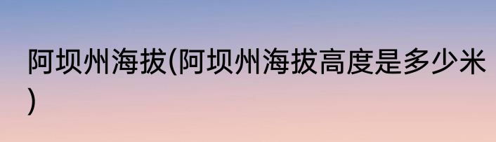 阿坝州海拔(阿坝州海拔高度是多少米)