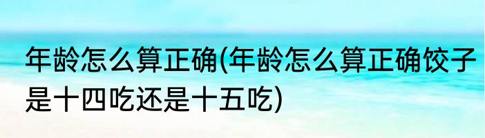 年龄怎么算正确(年龄怎么算正确饺子是十四吃还是十五吃)
