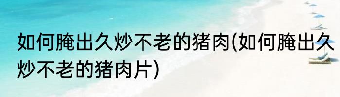 如何腌出久炒不老的猪肉(如何腌出久炒不老的猪肉片)