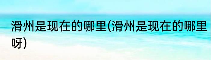 滑州是现在的哪里(滑州是现在的哪里呀)