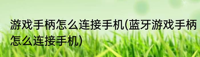 游戏手柄怎么连接手机(蓝牙游戏手柄怎么连接手机)