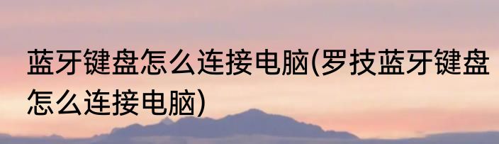 蓝牙键盘怎么连接电脑(罗技蓝牙键盘怎么连接电脑)