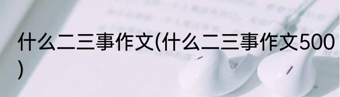 什么二三事作文(什么二三事作文500)