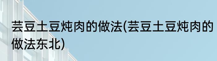 芸豆土豆炖肉的做法(芸豆土豆炖肉的做法东北)