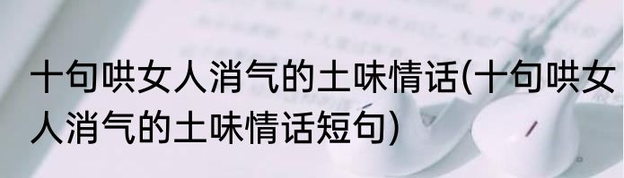 十句哄女人消气的土味情话(十句哄女人消气的土味情话短句)