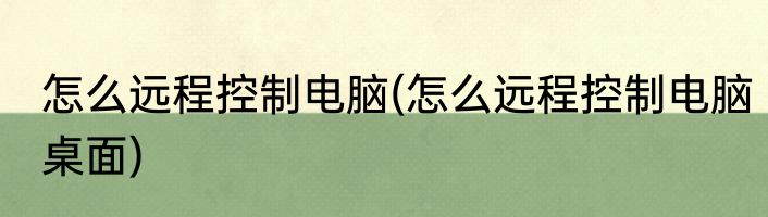 怎么远程控制电脑(怎么远程控制电脑桌面)