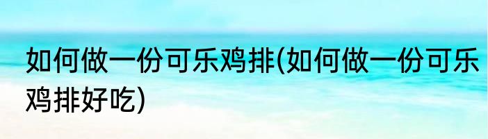 如何做一份可乐鸡排(如何做一份可乐鸡排好吃)
