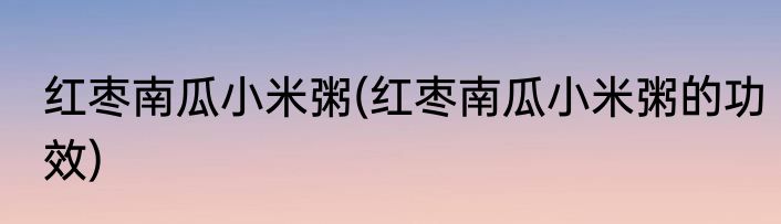 红枣南瓜小米粥(红枣南瓜小米粥的功效)