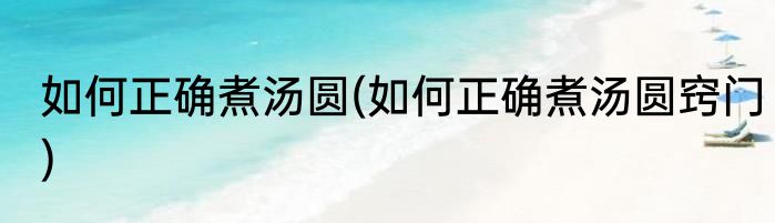 如何正确煮汤圆(如何正确煮汤圆窍门)