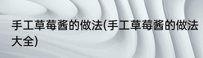 手工草莓酱的做法(手工草莓酱的做法大全)