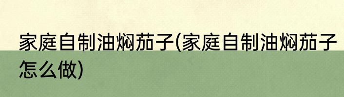 家庭自制油焖茄子(家庭自制油焖茄子怎么做)