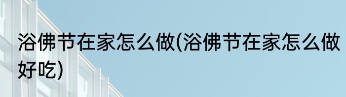 浴佛节在家怎么做(浴佛节在家怎么做好吃)