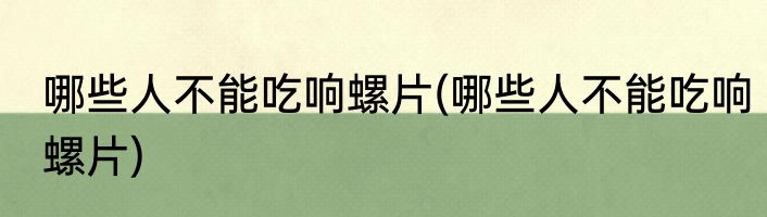 哪些人不能吃响螺片(哪些人不能吃响螺片)
