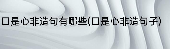 口是心非造句有哪些(口是心非造句子)