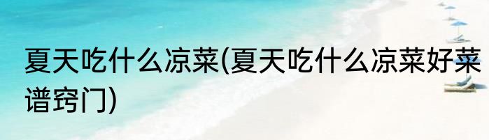 夏天吃什么凉菜(夏天吃什么凉菜好菜谱窍门)