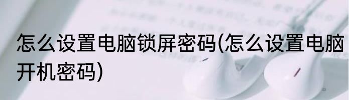 怎么设置电脑锁屏密码(怎么设置电脑开机密码)