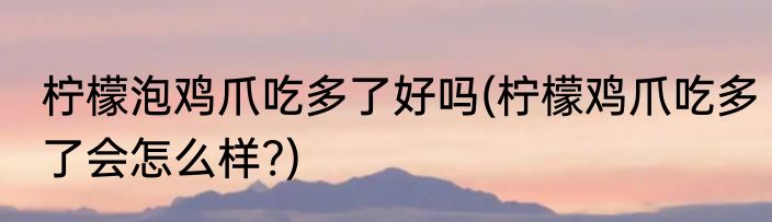 柠檬泡鸡爪吃多了好吗(柠檬鸡爪吃多了会怎么样?)