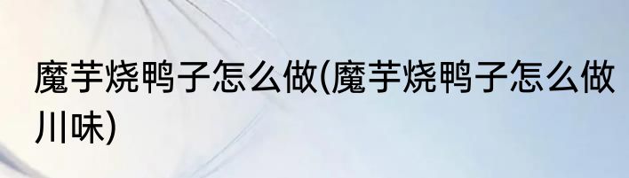 魔芋烧鸭子怎么做(魔芋烧鸭子怎么做川味)