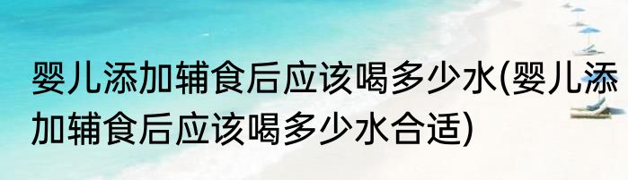 婴儿添加辅食后应该喝多少水(婴儿添加辅食后应该喝多少水合适)