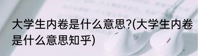 大学生内卷是什么意思?(大学生内卷是什么意思知乎)