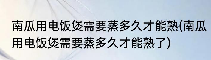 南瓜用电饭煲需要蒸多久才能熟(南瓜用电饭煲需要蒸多久才能熟了)