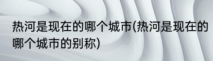 热河是现在的哪个城市(热河是现在的哪个城市的别称)