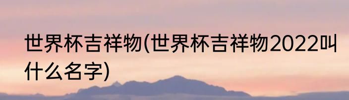 世界杯吉祥物(世界杯吉祥物2022叫什么名字)