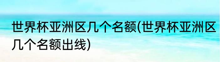 世界杯亚洲区几个名额(世界杯亚洲区几个名额出线)