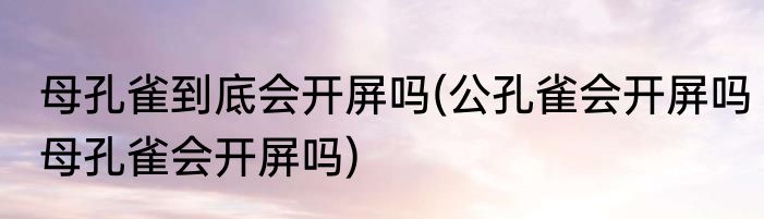 母孔雀到底会开屏吗(公孔雀会开屏吗母孔雀会开屏吗)