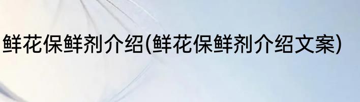 鲜花保鲜剂介绍(鲜花保鲜剂介绍文案)