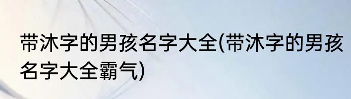 带沐字的男孩名字大全(带沐字的男孩名字大全霸气)
