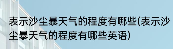 表示沙尘暴天气的程度有哪些(表示沙尘暴天气的程度有哪些英语)