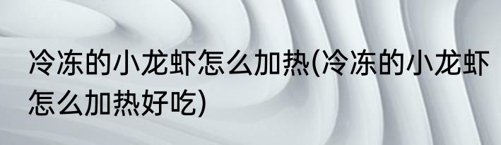 冷冻的小龙虾怎么加热(冷冻的小龙虾怎么加热好吃)