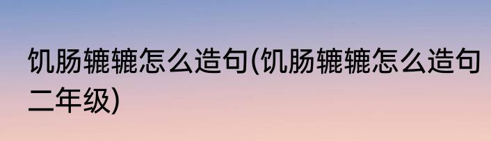 饥肠辘辘怎么造句(饥肠辘辘怎么造句二年级)