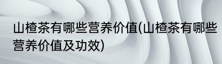 山楂茶有哪些营养价值(山楂茶有哪些营养价值及功效)