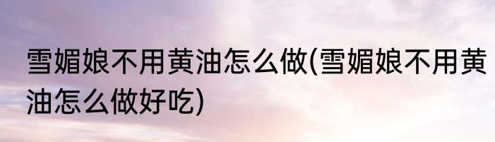 雪媚娘不用黄油怎么做(雪媚娘不用黄油怎么做好吃)