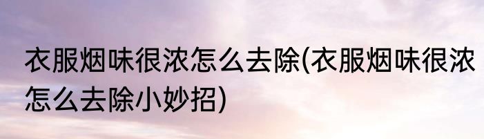 衣服烟味很浓怎么去除(衣服烟味很浓怎么去除小妙招)