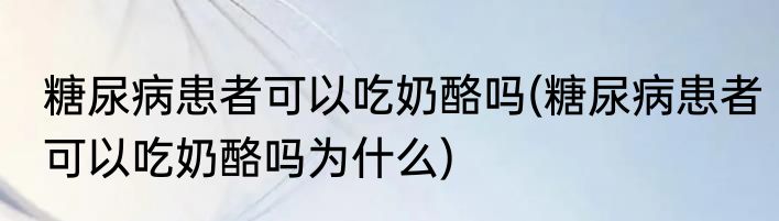 糖尿病患者可以吃奶酪吗(糖尿病患者可以吃奶酪吗为什么)