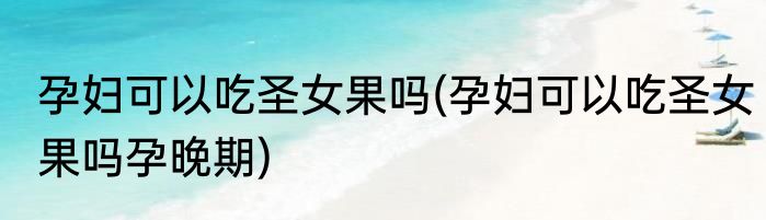 孕妇可以吃圣女果吗(孕妇可以吃圣女果吗孕晚期)