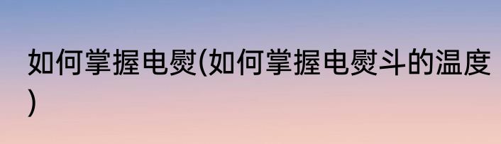 如何掌握电熨(如何掌握电熨斗的温度)