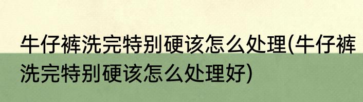 牛仔裤洗完特别硬该怎么处理(牛仔裤洗完特别硬该怎么处理好)