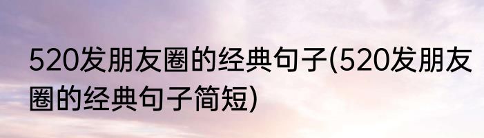 520发朋友圈的经典句子(520发朋友圈的经典句子简短)