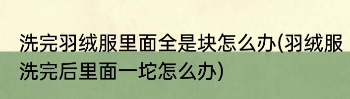 洗完羽绒服里面全是块怎么办(羽绒服洗完后里面一坨怎么办)