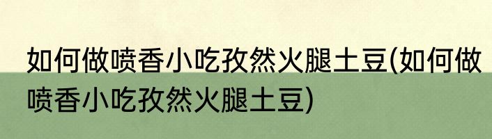 如何做喷香小吃孜然火腿土豆(如何做喷香小吃孜然火腿土豆)